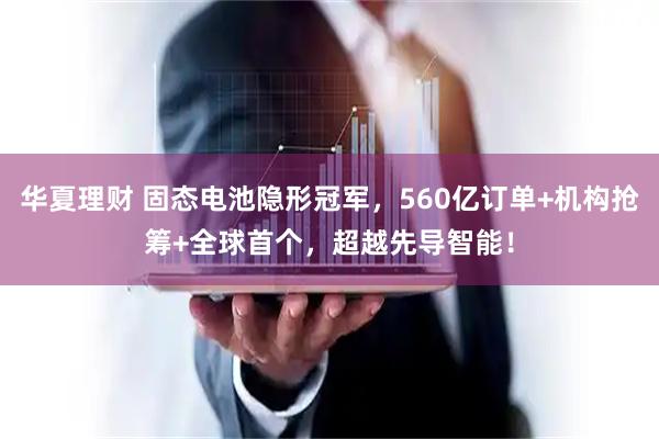 华夏理财 固态电池隐形冠军，560亿订单+机构抢筹+全球首个，超越先导智能！