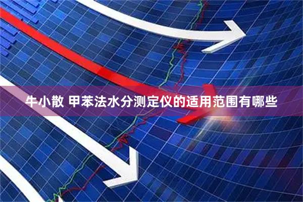 牛小散 甲苯法水分测定仪的适用范围有哪些