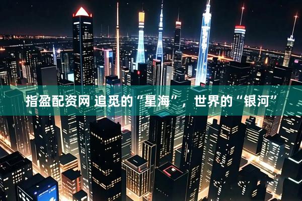指盈配资网 追觅的“星海”，世界的“银河”