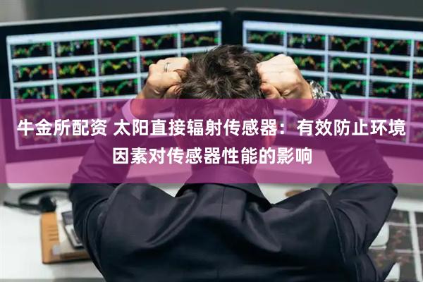 牛金所配资 太阳直接辐射传感器：有效防止环境因素对传感器性能的影响