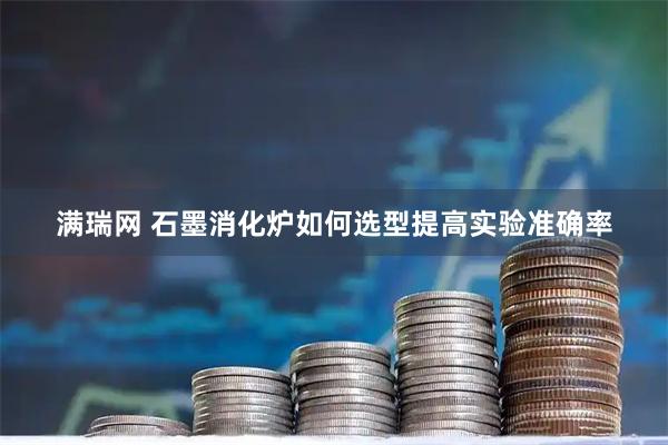 满瑞网 石墨消化炉如何选型提高实验准确率