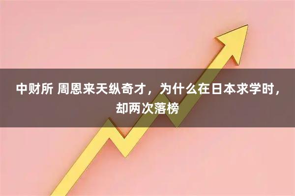 中财所 周恩来天纵奇才，为什么在日本求学时，却两次落榜