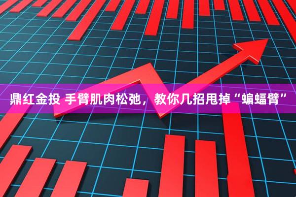 鼎红金投 手臂肌肉松弛，教你几招甩掉“蝙蝠臂”