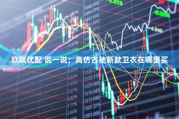 玖联优配 说一说；高仿古驰新款卫衣在哪里买