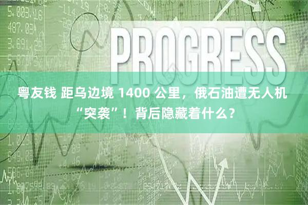 粤友钱 距乌边境 1400 公里，俄石油遭无人机 “突袭”！背后隐藏着什么？
