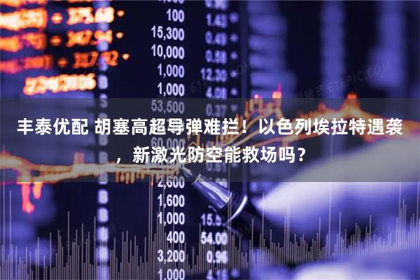 丰泰优配 胡塞高超导弹难拦！以色列埃拉特遇袭，新激光防空能救场吗？
