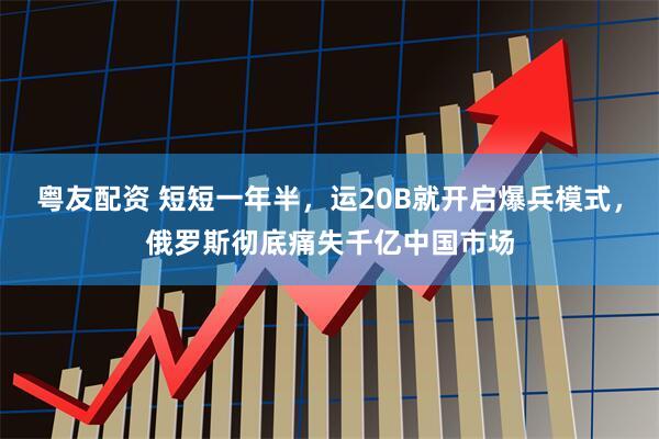 粤友配资 短短一年半，运20B就开启爆兵模式，俄罗斯彻底痛失千亿中国市场