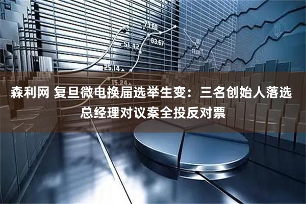 森利网 复旦微电换届选举生变：三名创始人落选 总经理对议案全投反对票