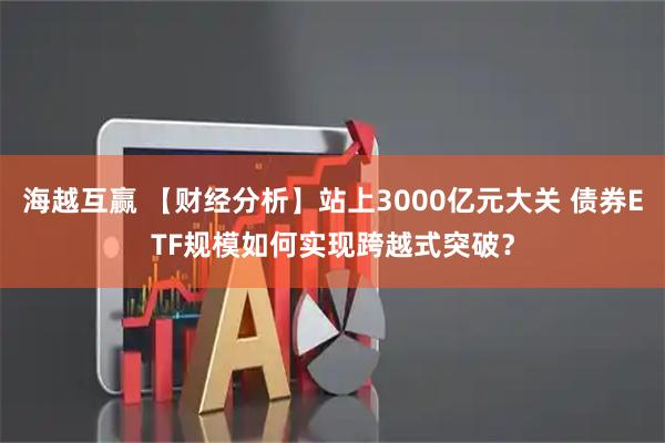 海越互赢 【财经分析】站上3000亿元大关 债券ETF规模如何实现跨越式突破？