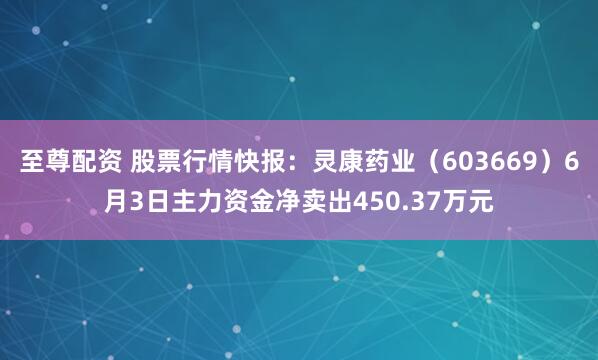 至尊配资 股票行情快报：灵康药业（603669）6月3日主力资金净卖出450.37万元