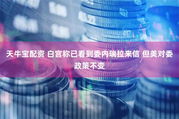 天牛宝配资 白宫称已看到委内瑞拉来信 但美对委政策不变