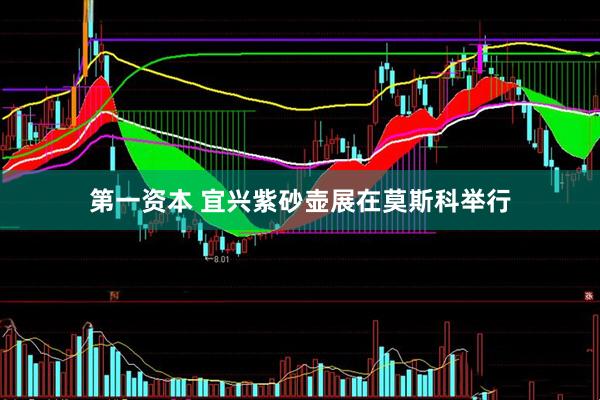 第一资本 宜兴紫砂壶展在莫斯科举行