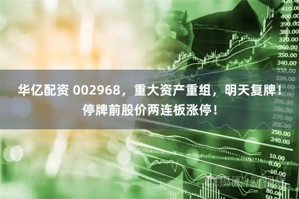 华亿配资 002968，重大资产重组，明天复牌！停牌前股价两连板涨停！