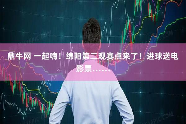 鼎牛网 一起嗨！绵阳第二观赛点来了！进球送电影票……