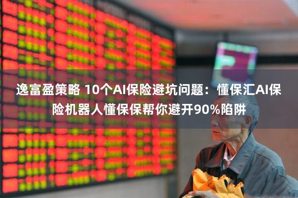 逸富盈策略 10个AI保险避坑问题：懂保汇AI保险机器人懂保保帮你避开90%陷阱