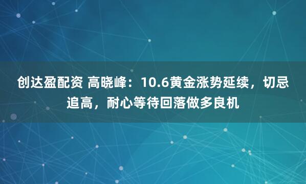 创达盈配资 高晓峰：10.6黄金涨势延续，切忌追高，耐心等待回落做多良机
