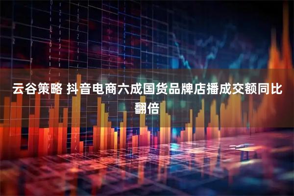 云谷策略 抖音电商六成国货品牌店播成交额同比翻倍