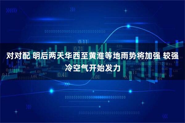对对配 明后两天华西至黄淮等地雨势将加强 较强冷空气开始发力
