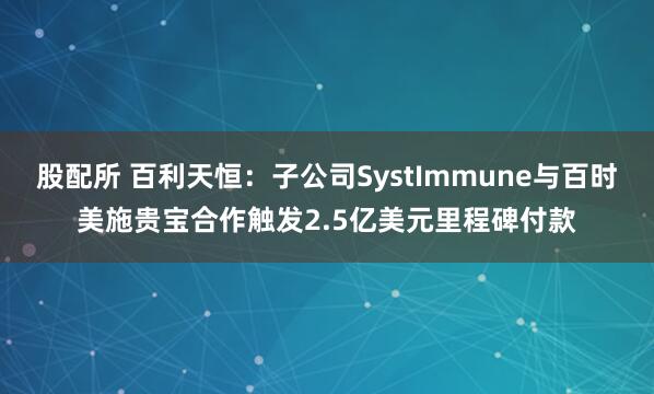 股配所 百利天恒：子公司SystImmune与百时美施贵宝合作触发2.5亿美元里程碑付款