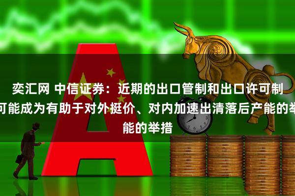 奕汇网 中信证券：近期的出口管制和出口许可制，可能成为有助于对外挺价、对内加速出清落后产能的举措