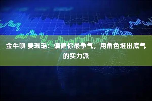 金牛呗 姜珮瑶：偏偏你最争气，用角色堆出底气的实力派