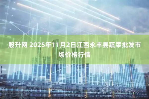 股升网 2025年11月2日江西永丰县蔬菜批发市场价格行情