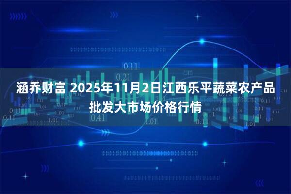 涵乔财富 2025年11月2日江西乐平蔬菜农产品批发大市场价格行情