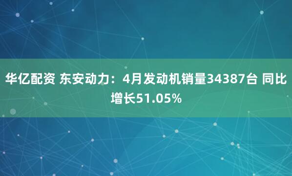 华亿配资 东安动力：4月发动机销量34387台 同比增长51.05%