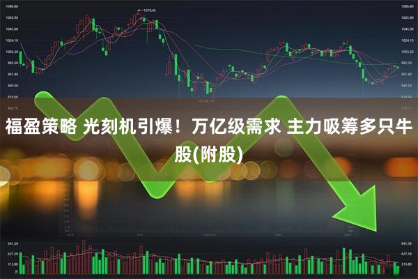 福盈策略 光刻机引爆！万亿级需求 主力吸筹多只牛股(附股)