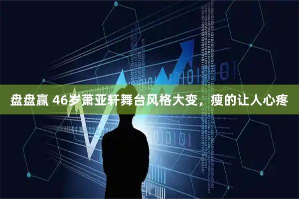 盘盘赢 46岁萧亚轩舞台风格大变，瘦的让人心疼