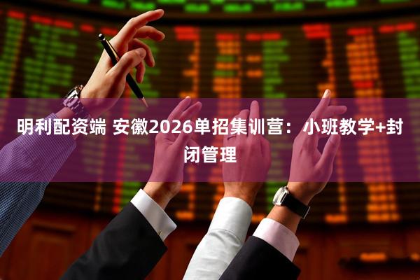 明利配资端 安徽2026单招集训营：小班教学+封闭管理
