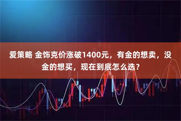 爱策略 金饰克价涨破1400元，有金的想卖，没金的想买，现在到底怎么选？