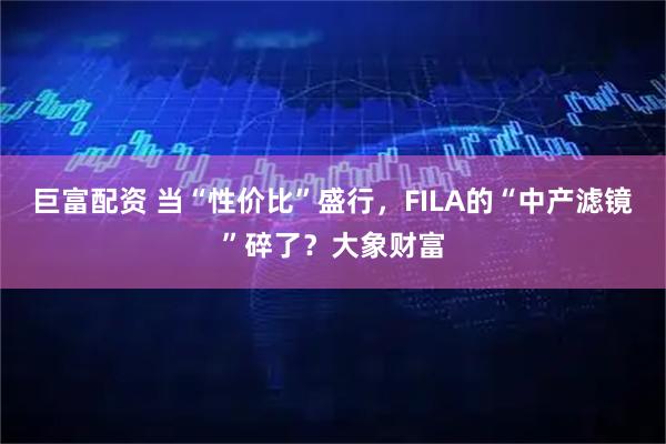 巨富配资 当“性价比”盛行，FILA的“中产滤镜”碎了？大象财富
