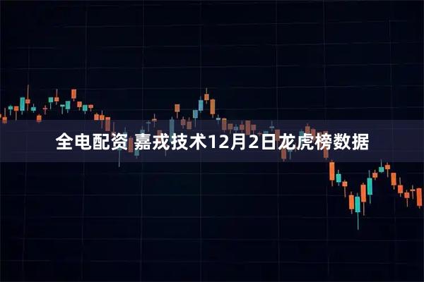 全电配资 嘉戎技术12月2日龙虎榜数据