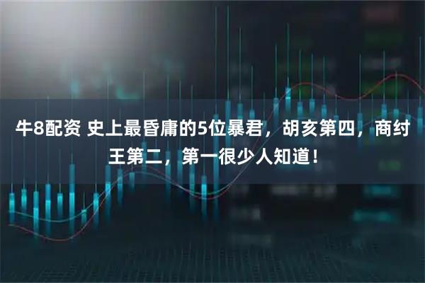 牛8配资 史上最昏庸的5位暴君，胡亥第四，商纣王第二，第一很少人知道！