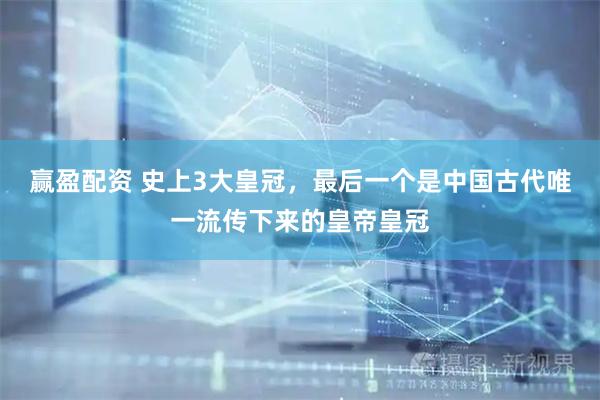 赢盈配资 史上3大皇冠,最后一个是中国古代唯一流传下来的皇帝皇冠
