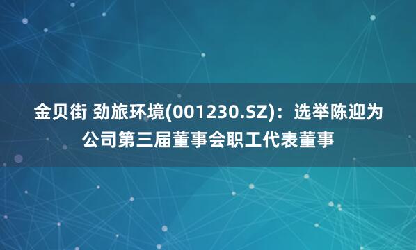 金贝街 劲旅环境(001230.SZ)：选举陈迎为公司第三届董事会职工代表董事