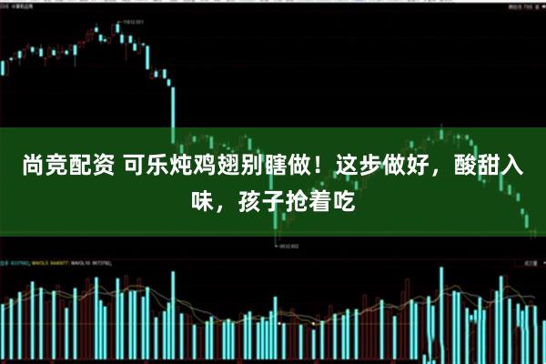 尚竞配资 可乐炖鸡翅别瞎做！这步做好，酸甜入味，孩子抢着吃