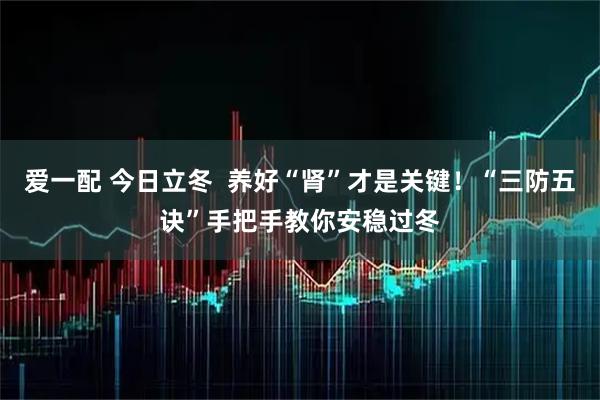 爱一配 今日立冬  养好“肾”才是关键！“三防五诀”手把手教你安稳过冬