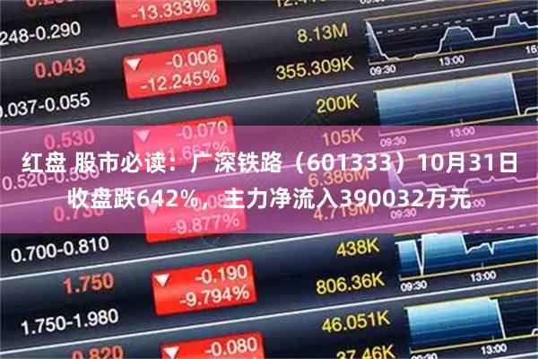 红盘 股市必读:广深铁路(601333)10月31日收盘跌642%,主力净流入390032万元