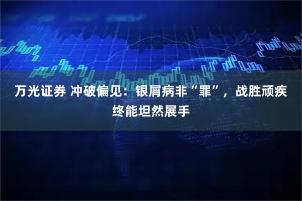 万光证券 冲破偏见:银屑病非“罪”,战胜顽疾终能坦然展手