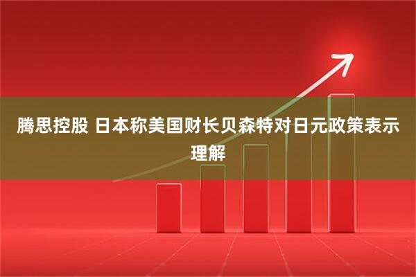 腾思控股 日本称美国财长贝森特对日元政策表示理解