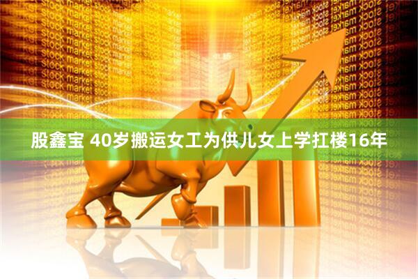 股鑫宝 40岁搬运女工为供儿女上学扛楼16年