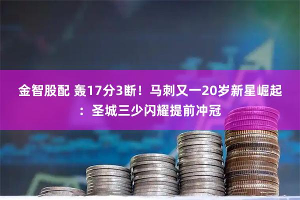 金智股配 轰17分3断！马刺又一20岁新星崛起：圣城三少闪耀提前冲冠
