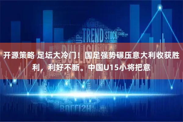 开源策略 足坛大冷门！国足强势碾压意大利收获胜利，利好不断。中国U15小将把意