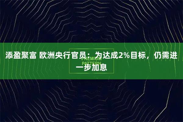 添盈聚富 欧洲央行官员：为达成2%目标，仍需进一步加息
