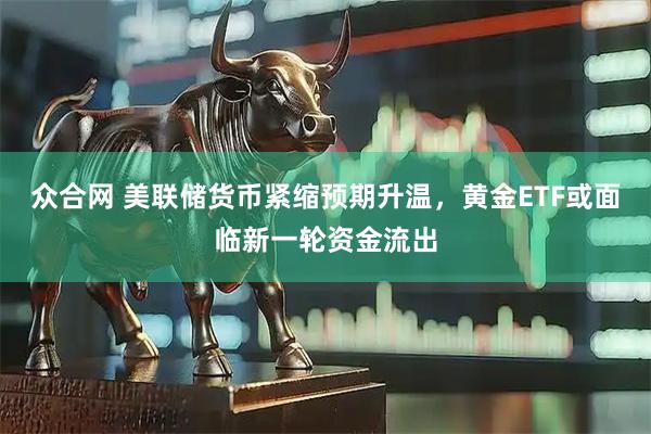 众合网 美联储货币紧缩预期升温，黄金ETF或面临新一轮资金流出
