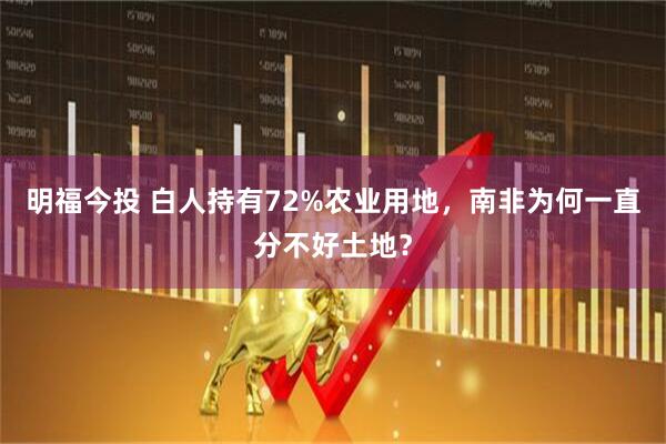 明福今投 白人持有72%农业用地，南非为何一直分不好土地？