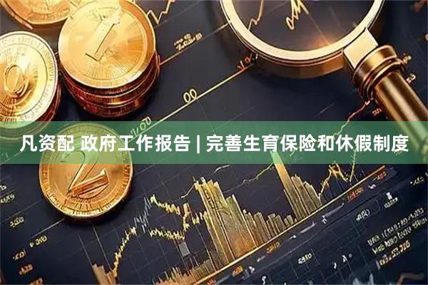 凡资配 政府工作报告 | 完善生育保险和休假制度