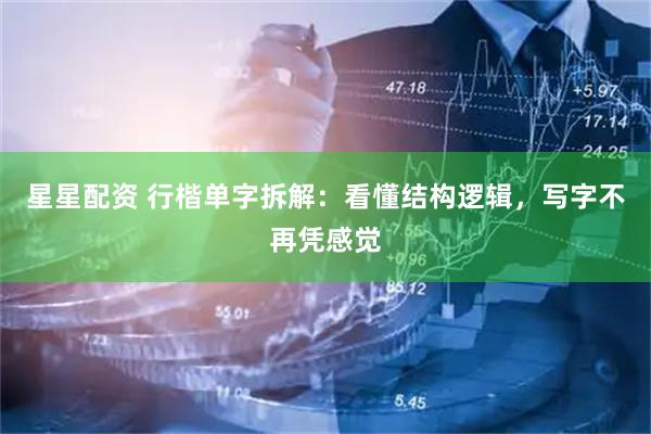 星星配资 行楷单字拆解：看懂结构逻辑，写字不再凭感觉